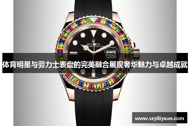 体育明星与劳力士表盘的完美融合展现奢华魅力与卓越成就
