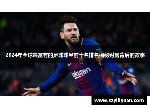 2024年全球最富有的足球球星前十名排名揭秘财富背后的故事