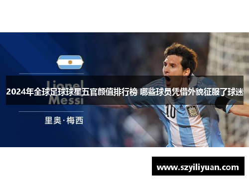 2024年全球足球球星五官颜值排行榜 哪些球员凭借外貌征服了球迷