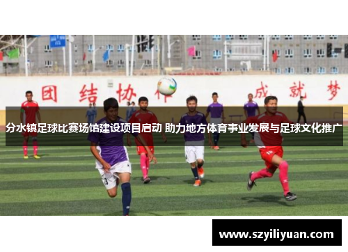 分水镇足球比赛场馆建设项目启动 助力地方体育事业发展与足球文化推广