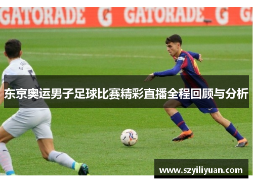 东京奥运男子足球比赛精彩直播全程回顾与分析