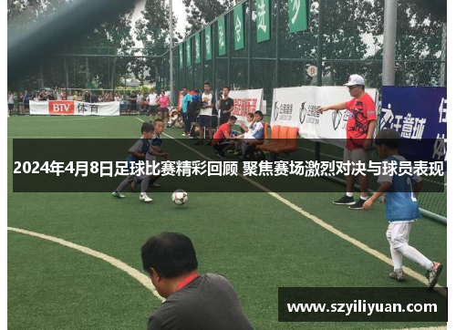 2024年4月8日足球比赛精彩回顾 聚焦赛场激烈对决与球员表现