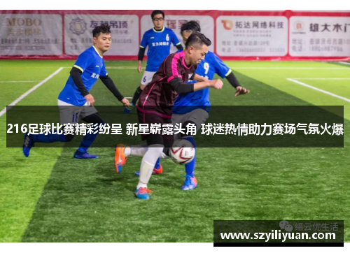 216足球比赛精彩纷呈 新星崭露头角 球迷热情助力赛场气氛火爆