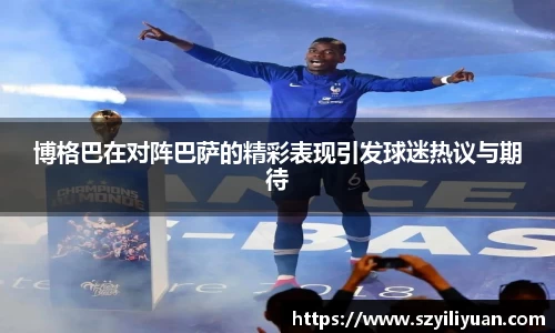 xc体育博格巴在对阵巴萨的精彩表现引发球迷热议与期待