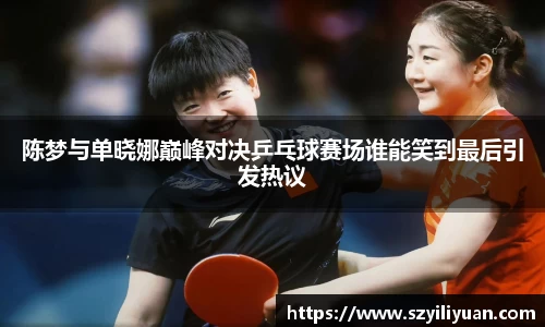 xc体育陈梦与单晓娜巅峰对决乒乓球赛场谁能笑到最后引发热议