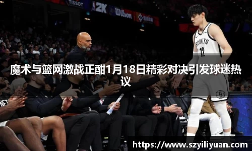 xc体育魔术与篮网激战正酣1月18日精彩对决引发球迷热议