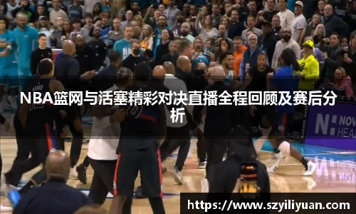 xc体育NBA篮网与活塞精彩对决直播全程回顾及赛后分析